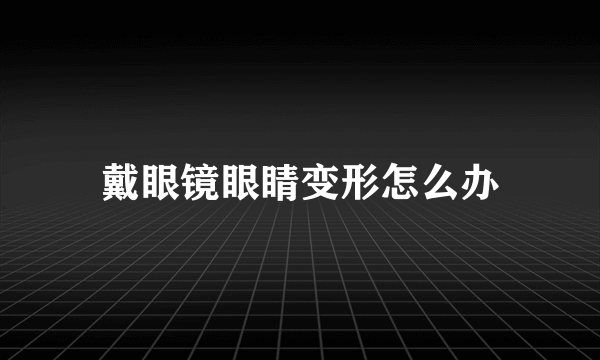 戴眼镜眼睛变形怎么办