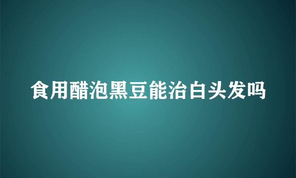 食用醋泡黑豆能治白头发吗