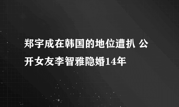 郑宇成在韩国的地位遭扒 公开女友李智雅隐婚14年