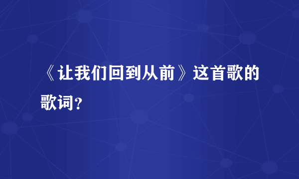 《让我们回到从前》这首歌的歌词？