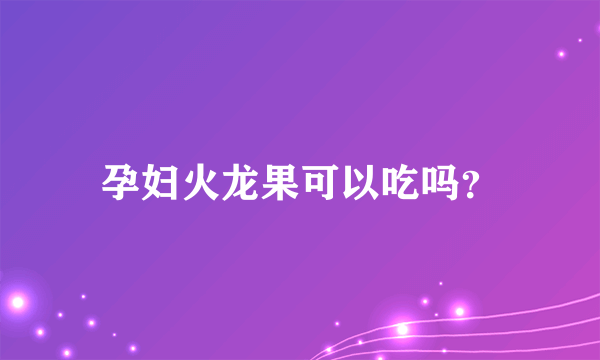 孕妇火龙果可以吃吗？