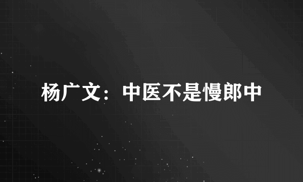 杨广文：中医不是慢郎中