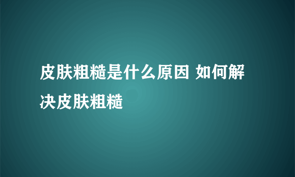 皮肤粗糙是什么原因 如何解决皮肤粗糙