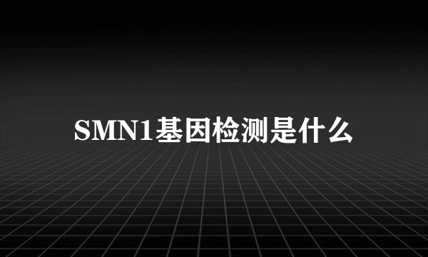 SMN1基因检测是什么