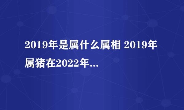 2019年是属什么属相 2019年属猪在2022年的运势是什么