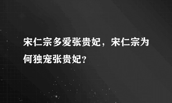 宋仁宗多爱张贵妃，宋仁宗为何独宠张贵妃？