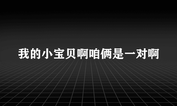 我的小宝贝啊咱俩是一对啊