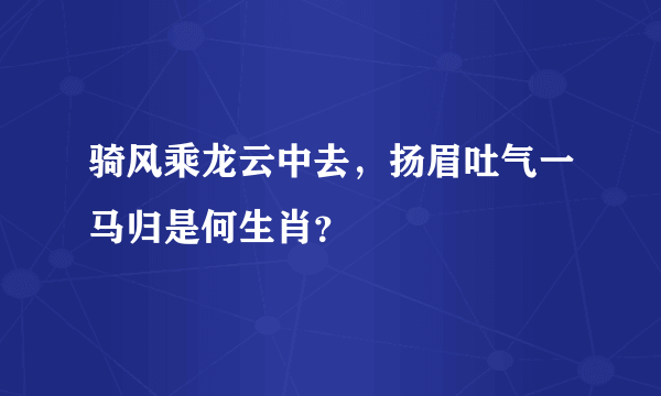 骑风乘龙云中去，扬眉吐气一马归是何生肖？