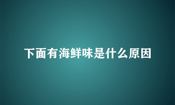 下面有海鲜味是什么原因