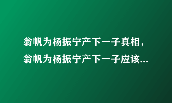 翁帆为杨振宁产下一子真相，翁帆为杨振宁产下一子应该是一条假新闻