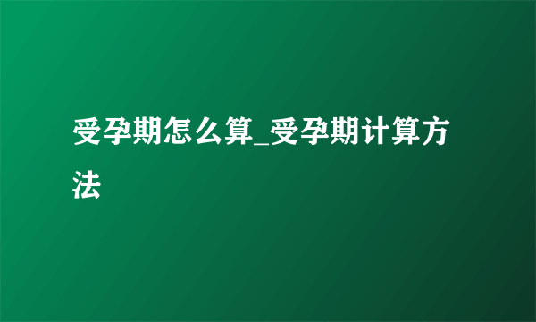 受孕期怎么算_受孕期计算方法