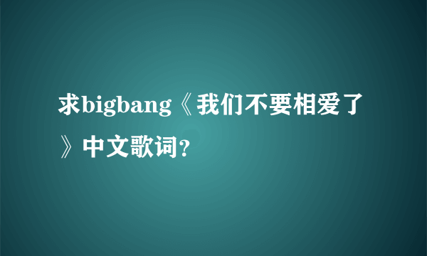 求bigbang《我们不要相爱了》中文歌词？