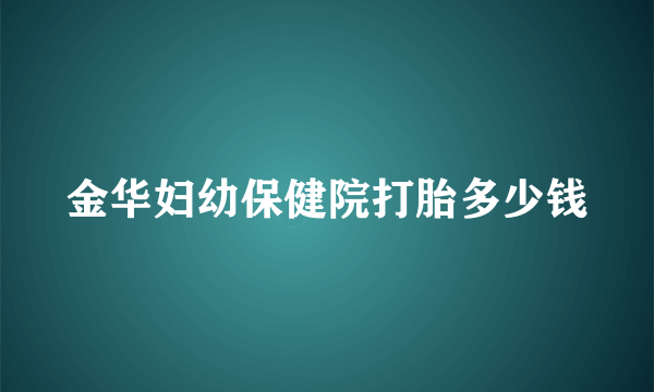 金华妇幼保健院打胎多少钱