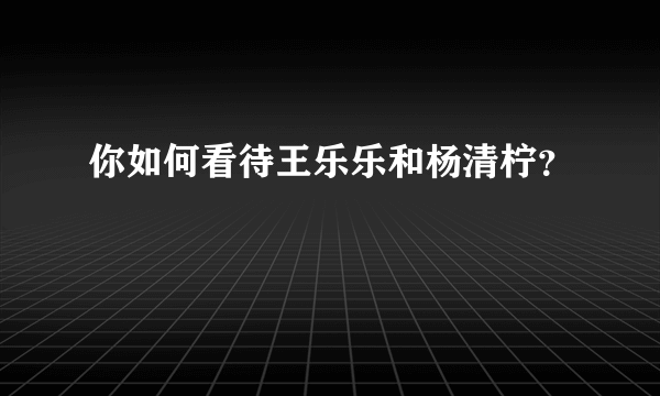 你如何看待王乐乐和杨清柠？