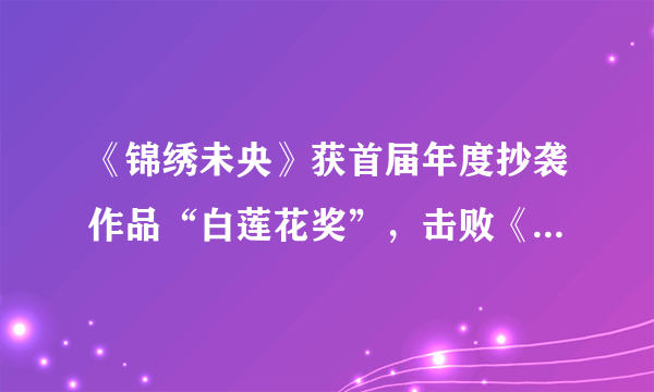 《锦绣未央》获首届年度抄袭作品“白莲花奖”，击败《三生三世》