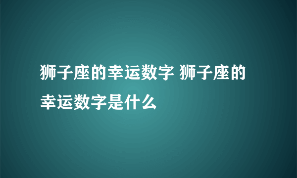 狮子座的幸运数字 狮子座的幸运数字是什么