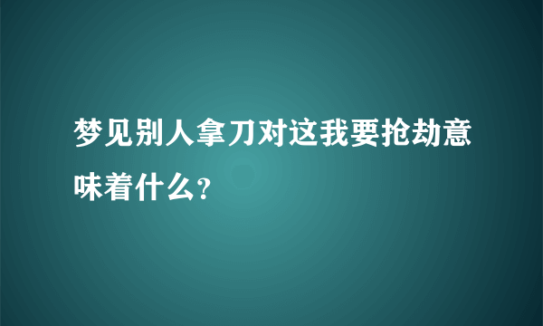 梦见别人拿刀对这我要抢劫意味着什么？