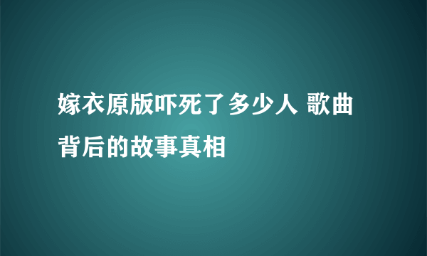 嫁衣原版吓死了多少人 歌曲背后的故事真相