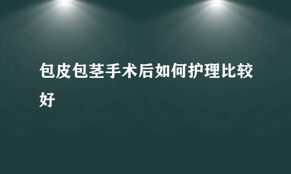 包皮包茎手术后如何护理比较好