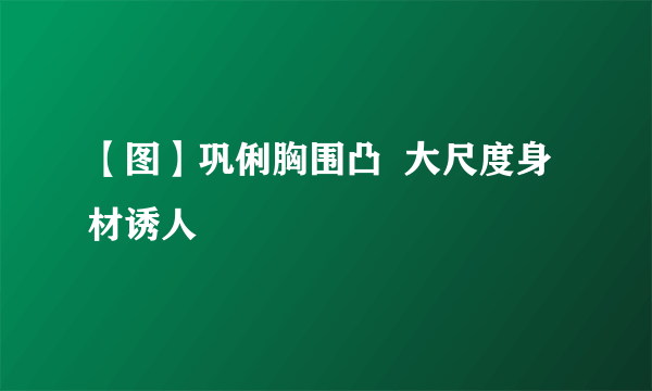 【图】巩俐胸围凸  大尺度身材诱人