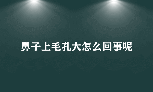 鼻子上毛孔大怎么回事呢