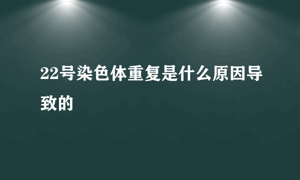 22号染色体重复是什么原因导致的