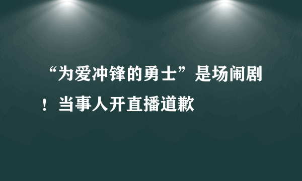 “为爱冲锋的勇士”是场闹剧！当事人开直播道歉