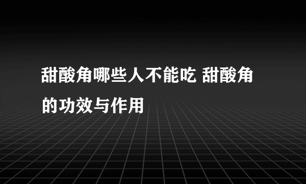 甜酸角哪些人不能吃 甜酸角的功效与作用