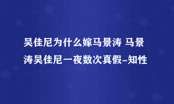 吴佳尼为什么嫁马景涛 马景涛吴佳尼一夜数次真假-知性