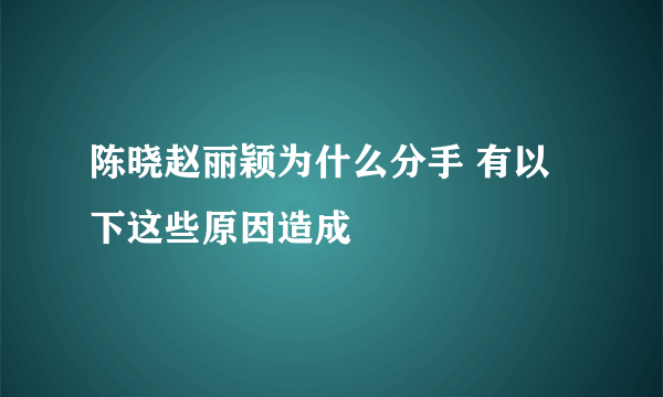 陈晓赵丽颖为什么分手 有以下这些原因造成