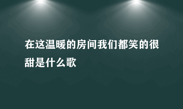 在这温暖的房间我们都笑的很甜是什么歌