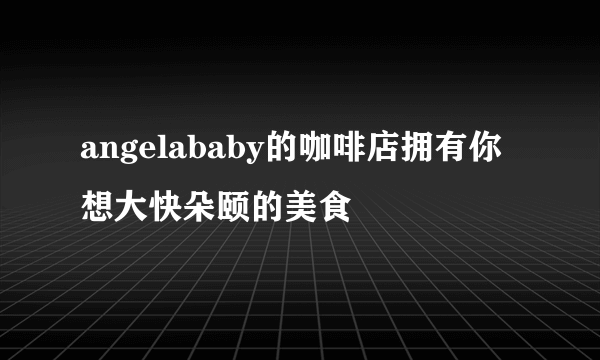 angelababy的咖啡店拥有你想大快朵颐的美食