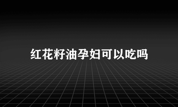 红花籽油孕妇可以吃吗