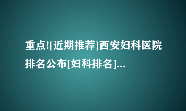 重点![近期推荐]西安妇科医院排名公布[妇科排名]西安正规妇科排名前十