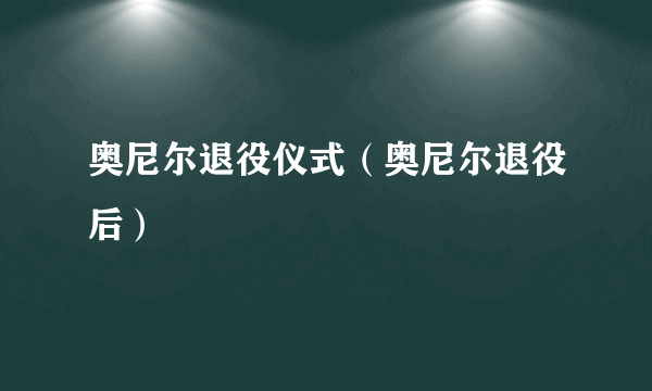 奥尼尔退役仪式（奥尼尔退役后）