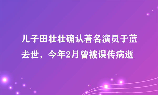 儿子田壮壮确认著名演员于蓝去世，今年2月曾被误传病逝