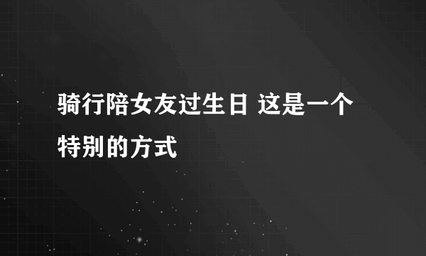 骑行陪女友过生日 这是一个特别的方式