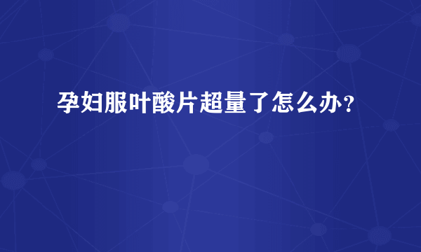 孕妇服叶酸片超量了怎么办？