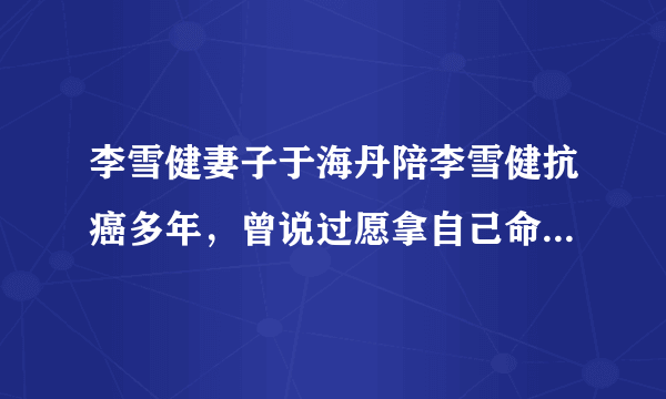 李雪健妻子于海丹陪李雪健抗癌多年，曾说过愿拿自己命换丈夫的命