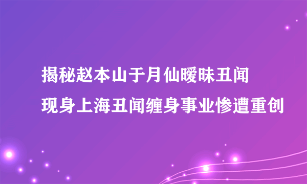 揭秘赵本山于月仙暧昧丑闻 现身上海丑闻缠身事业惨遭重创