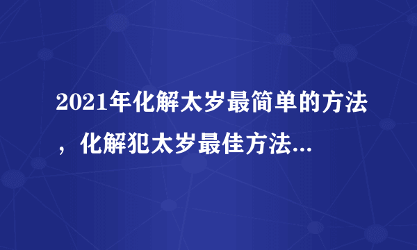 2021年化解太岁最简单的方法，化解犯太岁最佳方法2021