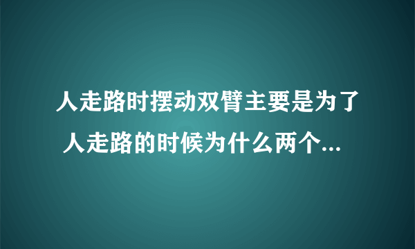 人走路时摆动双臂主要是为了 人走路的时候为什么两个胳膊前后摆动）