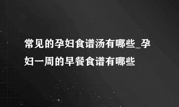 常见的孕妇食谱汤有哪些_孕妇一周的早餐食谱有哪些