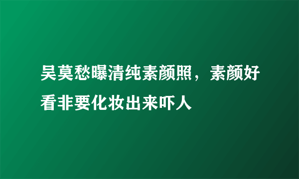 吴莫愁曝清纯素颜照，素颜好看非要化妆出来吓人 