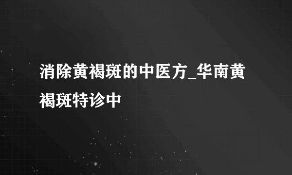 消除黄褐斑的中医方_华南黄褐斑特诊中