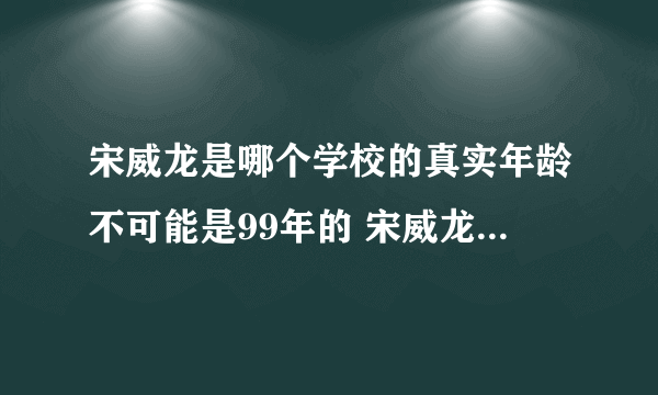 宋威龙是哪个学校的真实年龄不可能是99年的 宋威龙被导演爆菊