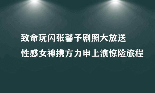 致命玩闪张馨予剧照大放送 性感女神携方力申上演惊险旅程