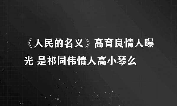 《人民的名义》高育良情人曝光 是祁同伟情人高小琴么