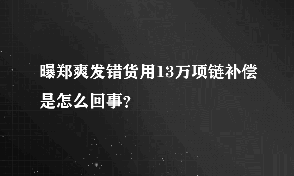 曝郑爽发错货用13万项链补偿是怎么回事？