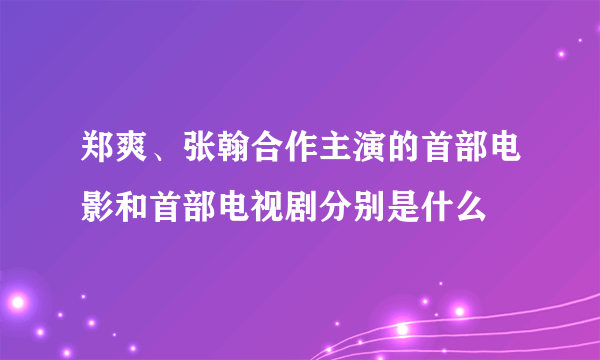 郑爽、张翰合作主演的首部电影和首部电视剧分别是什么